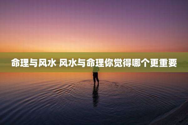 命理与风水 风水与命理你觉得哪个更重要