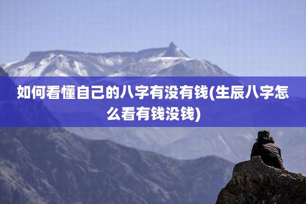 如何看懂自己的八字有没有钱(生辰八字怎么看有钱没钱)