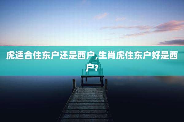 虎适合住东户还是西户,生肖虎住东户好是西户?