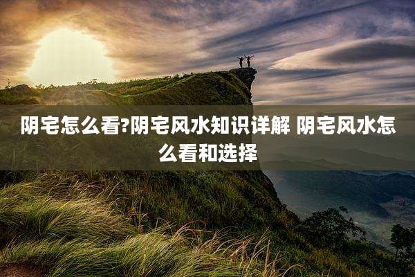 阴宅怎么看?阴宅风水知识详解 阴宅风水怎么看和选择