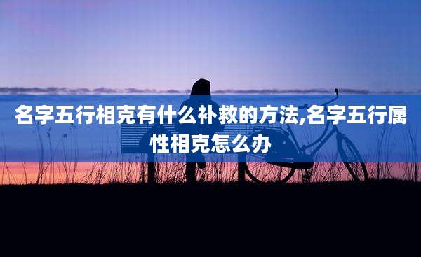 名字五行相克有什么补救的方法,名字五行属性相克怎么办