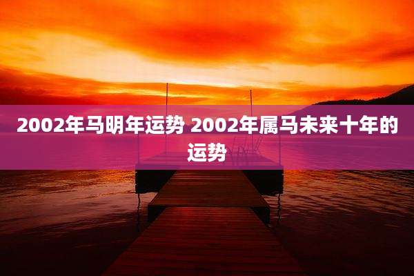 2002年马明年运势 2002年属马未来十年的运势