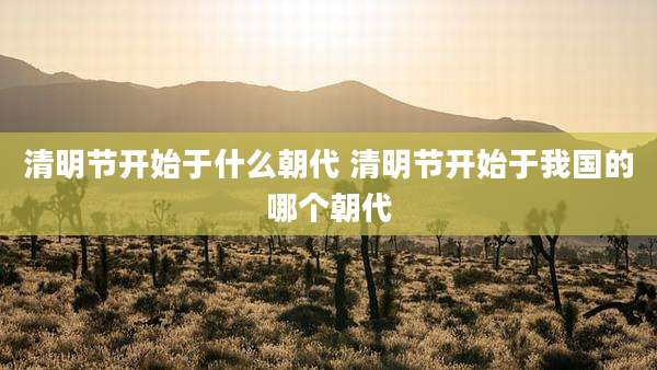 清明节开始于什么朝代 清明节开始于我国的哪个朝代