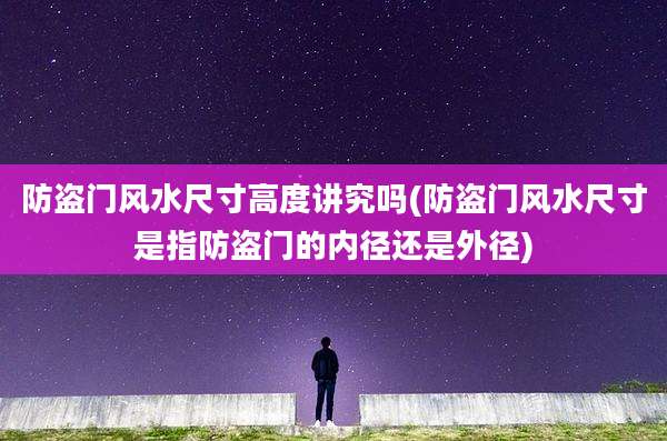 防盗门风水尺寸高度讲究吗(防盗门风水尺寸是指防盗门的内径还是外径)