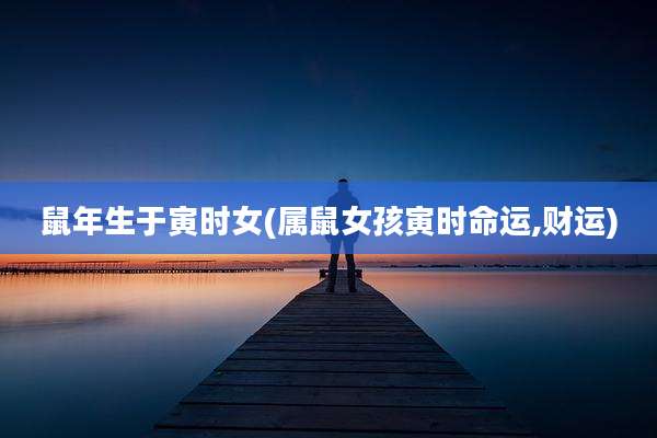 鼠年生于寅时女(属鼠女孩寅时命运,财运)