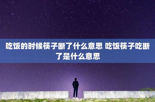 吃饭的时候筷子断了什么意思 吃饭筷子吃断了是什么意思