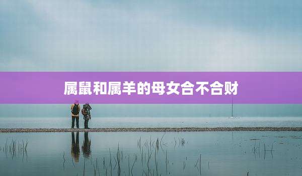 属鼠和属羊的母女合不合财