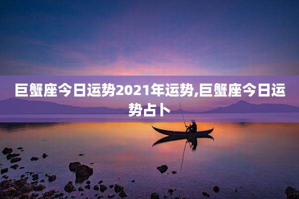 巨蟹座今日运势2021年运势,巨蟹座今日运势占卜