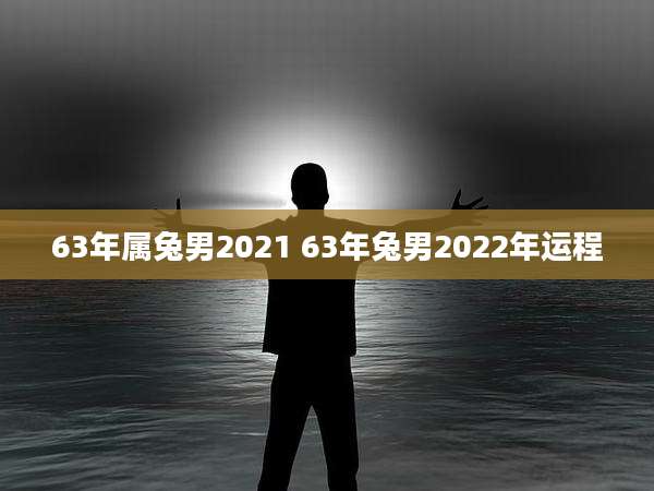 63年属兔男2021 63年兔男2022年运程