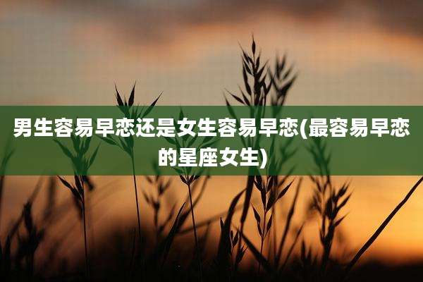 男生容易早恋还是女生容易早恋(最容易早恋的星座女生)