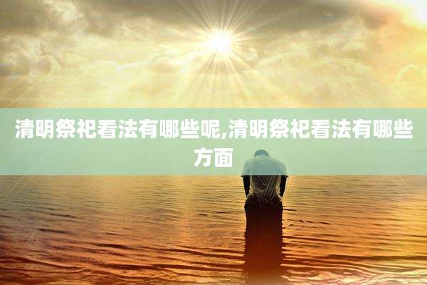 清明祭祀看法有哪些呢,清明祭祀看法有哪些方面