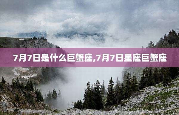 7月7日是什么巨蟹座,7月7日星座巨蟹座