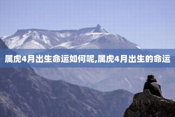 属虎4月出生命运如何呢,属虎4月出生的命运