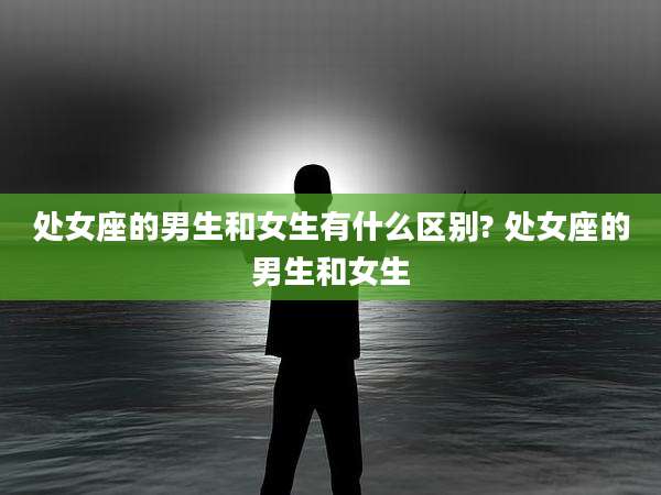 处女座的男生和女生有什么区别? 处女座的男生和女生