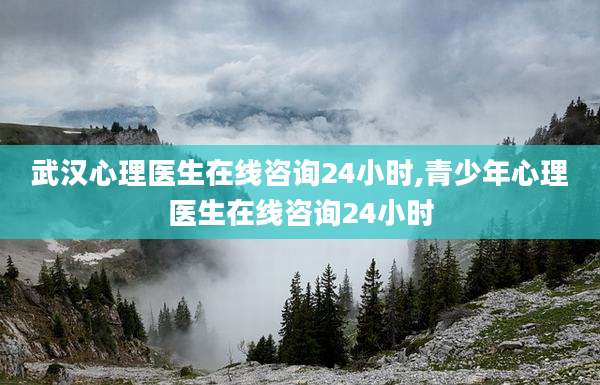 武汉心理医生在线咨询24小时,青少年心理医生在线咨询24小时