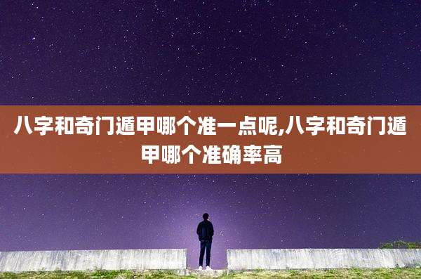 八字和奇门遁甲哪个准一点呢,八字和奇门遁甲哪个准确率高
