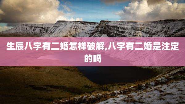 生辰八字有二婚怎样破解,八字有二婚是注定的吗