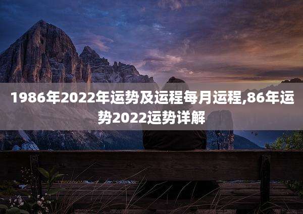 1986年2022年运势及运程每月运程,86年运势2022运势详解