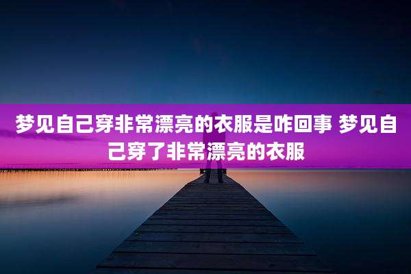 梦见自己穿非常漂亮的衣服是咋回事 梦见自己穿了非常漂亮的衣服