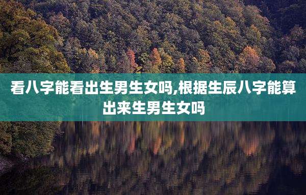 看八字能看出生男生女吗,根据生辰八字能算出来生男生女吗