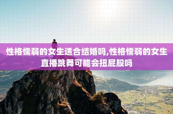 性格懦弱的女生适合结婚吗,性格懦弱的女生直播跳舞可能会扭屁股吗