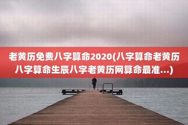 老黄历免费八字算命2020(八字算命老黄历八字算命生辰八字老黄历网算命最准...)