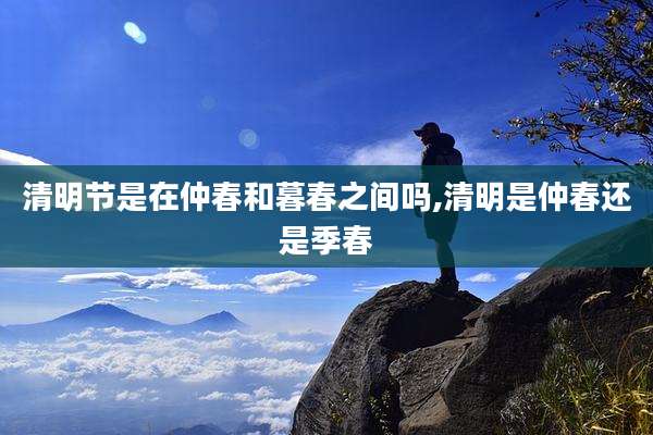 清明节是在仲春和暮春之间吗,清明是仲春还是季春