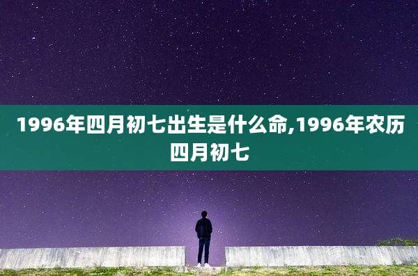 1996年四月初七出生是什么命,1996年农历四月初七