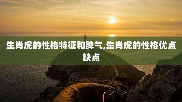 生肖虎的性格特征和脾气,生肖虎的性格优点缺点