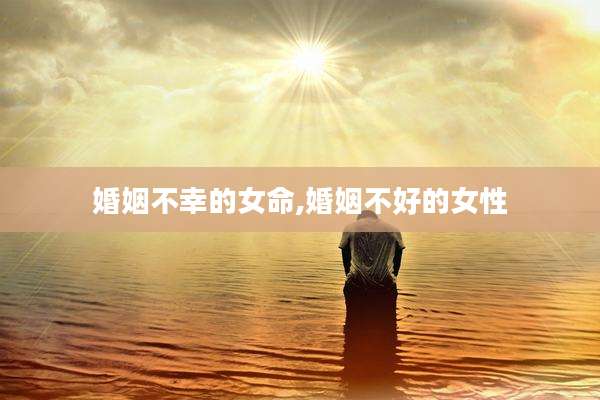 婚姻不幸的女命,婚姻不好的女性