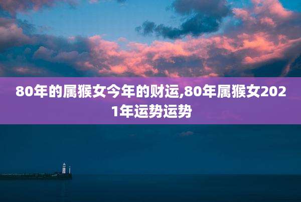 80年的属猴女今年的财运,80年属猴女2021年运势运势