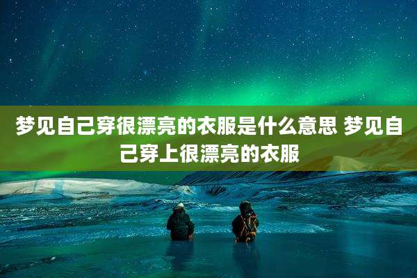 梦见自己穿很漂亮的衣服是什么意思 梦见自己穿上很漂亮的衣服