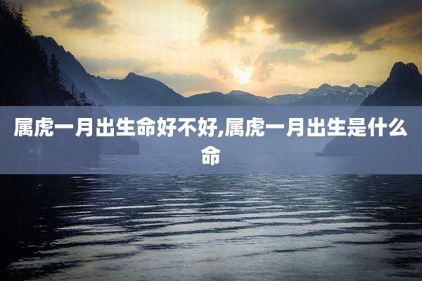 属虎一月出生命好不好,属虎一月出生是什么命