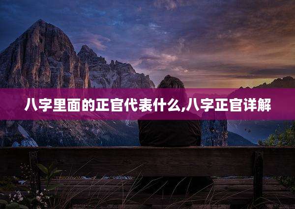 八字里面的正官代表什么,八字正官详解