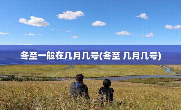 冬至一般在几月几号(冬至 几月几号)