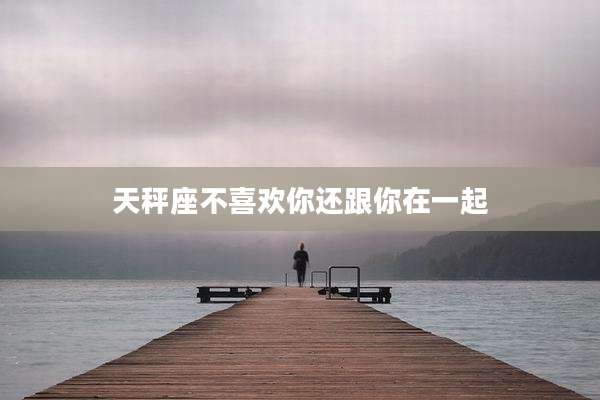 天秤座不喜欢你还跟你在一起