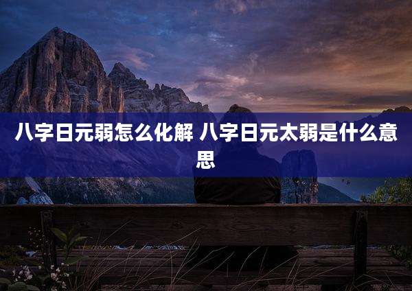 八字日元弱怎么化解 八字日元太弱是什么意思