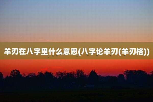 羊刃在八字里什么意思(八字论羊刃(羊刃格))