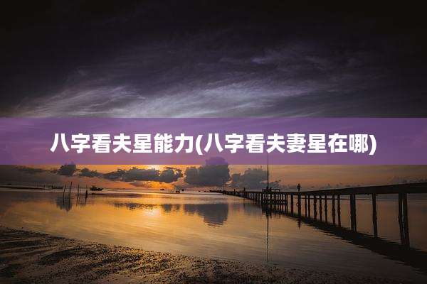 八字看夫星能力(八字看夫妻星在哪)