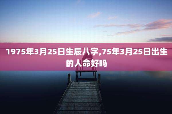 1975年3月25日生辰八字,75年3月25日出生的人命好吗
