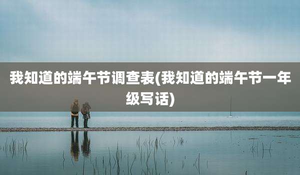 我知道的端午节调查表(我知道的端午节一年级写话)