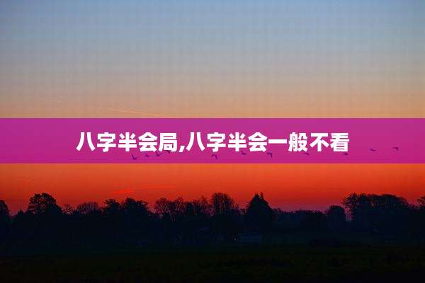 八字半会局,八字半会一般不看