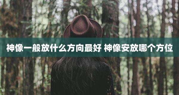 神像一般放什么方向最好 神像安放哪个方位