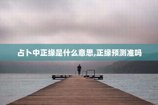占卜中正缘是什么意思,正缘预测准吗