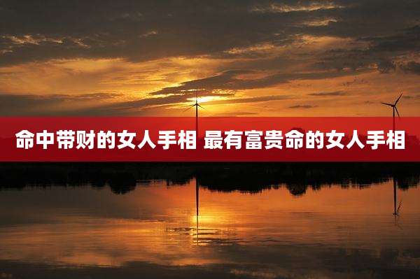 命中带财的女人手相 最有富贵命的女人手相