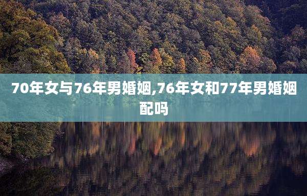 70年女与76年男婚姻,76年女和77年男婚姻配吗