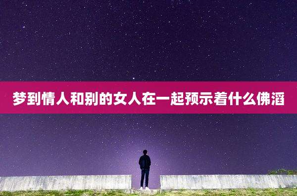 梦到情人和别的女人在一起预示着什么佛滔