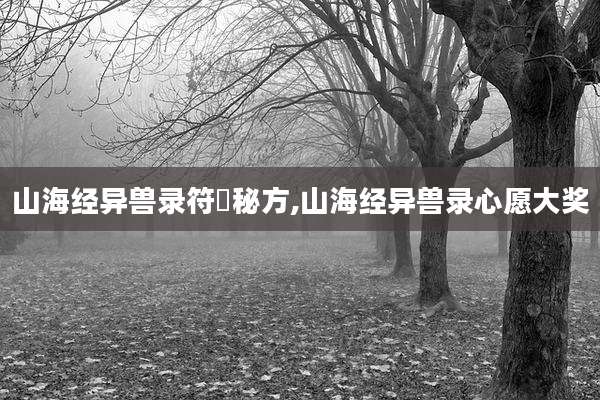 山海经异兽录符箓秘方,山海经异兽录心愿大奖