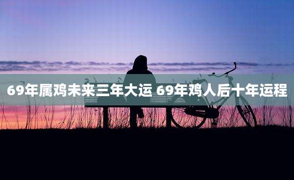 69年属鸡未来三年大运 69年鸡人后十年运程