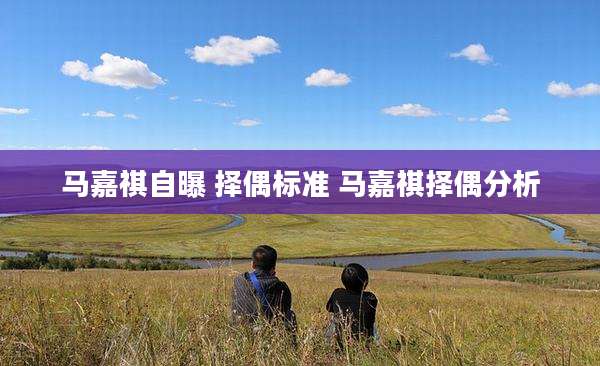 马嘉祺自曝 择偶标准 马嘉祺择偶分析